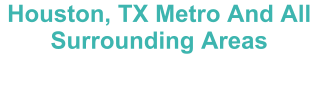 Houston, TX Metro And All Surrounding Areas
